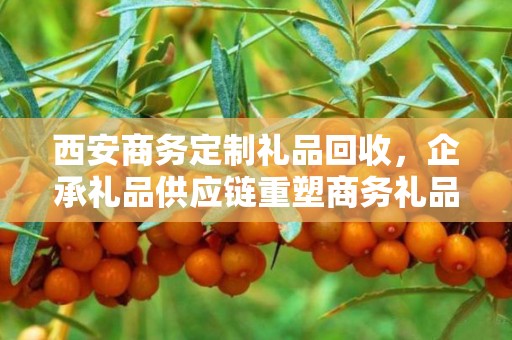 西安商务定制礼品回收，企承礼品供应链重塑商务礼品流转价值