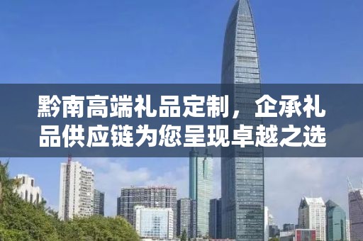 黔南高端礼品定制，企承礼品供应链为您呈现卓越之选