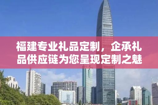 福建专业礼品定制，企承礼品供应链为您呈现定制之魅力