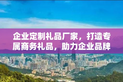 企业定制礼品厂家，打造专属商务礼品，助力企业品牌发展