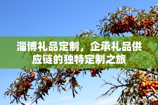 淄博礼品定制，企承礼品供应链的独特定制之旅