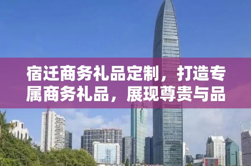 宿迁商务礼品定制，打造专属商务礼品，展现尊贵与品味