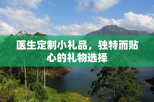 医生定制小礼品，独特而贴心的礼物选择