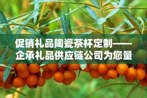 促销礼品陶瓷茶杯定制——企承礼品供应链公司为您量身定制的独特商务礼品